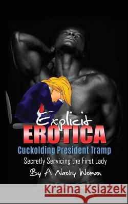 Explicit Erotica: Cuckolding President Tramp: Secretly Servicing the First Lady A. Nasty Woman 9781543227543