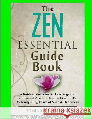 Zen: The Essential Guide Book.: A Guide to the Essential Learnings and Traditions of Zen Buddhism - Find the Path to Tranqu Dominique Atkinson 9781543236446 Createspace Independent Publishing Platform