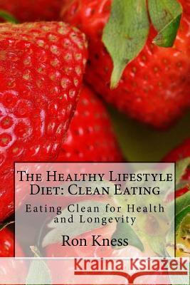 The Healthy Lifestyle Diet: Clean Eating: Eating Clean for Health and Longevity Ron Kness 9781543240580