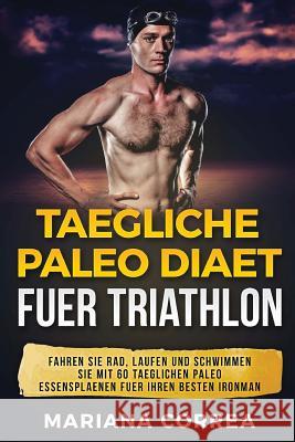 TAEGLICHE PALEO Diaet FUER TRIATHLON: FAHREN Sie RAD, LAUFEN UND SCHWIMMEN SIE MIT 60 TAEGLICHEN PALEO ESSENSPLAENEN FUER IHREN BESTEN IRONMAN Correa, Mariana 9781543244472