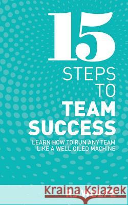 15 Steps to Team Success: Learn How to Run Any Team Like a Well-Oiled Machine Rj Wolfe 9781543246803 Createspace Independent Publishing Platform