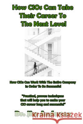 How CIOs Can Take Their Career To The Next Level: How CIOs Can Work With The Entire Company In Order To Be Successful Anderson, Jim 9781543248395 Createspace Independent Publishing Platform