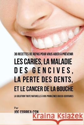 36 Recettes de repas pour vous aider à prévenir les caries, la maladie des gencives, la perte des dents, et le cancer de la bouche: La solution toute Correa Csn, Joe 9781543250374 Createspace Independent Publishing Platform