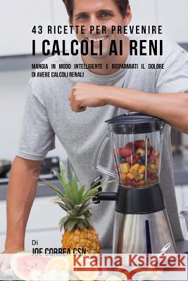43 Ricette Per Prevenire I Calcoli Ai Reni: Mangia In Modo Intelligente E Risparmiati Il Dolore Di Avere Calcoli Renali Correa Csn, Joe 9781543251265 Createspace Independent Publishing Platform