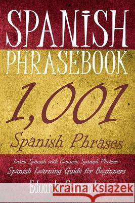 Spanish Phrase Book: 1,001 Spanish Phrases, Learn Spanish with Common Spanish Phrases, Spanish Learning Guide for Beginners Eduardo Fernandez 9781543252620 Createspace Independent Publishing Platform