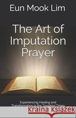 The Art of Imputation Prayer: Experiencing Healing and Transformation in the Troubled Times Eun Mook Lim 9781543253351 Createspace Independent Publishing Platform