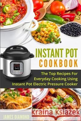 Instant Pot Cookbook: The Top Recipes For Everyday Cooking Using Instant Pot Electric Pressure Cooker Diamond, James 9781543256444 Createspace Independent Publishing Platform
