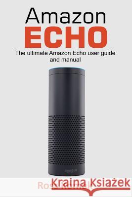 Amazon Echo: The Ultimate Amazon Echo User Guide and Manual Ross Komak 9781543258028 Createspace Independent Publishing Platform