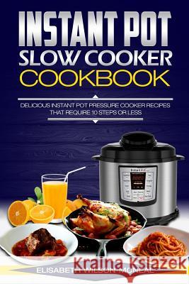 Instant Pot Slow Cooker Cookbook: Delicious Instant Pot Pressure Cooker Recipes That Require Ten Steps or Less Elisabeth Wilson-McNeal 9781543258615 Createspace Independent Publishing Platform