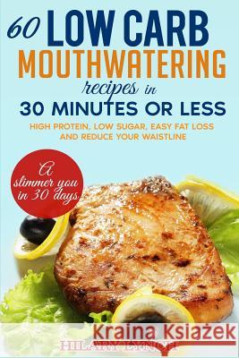 60 Low Carb Mouthwatering Recipes in 30 minutes or less: High Protein, low sugar, easy fat loss and reduce your waistlne Lynch, Hilary 9781543259759