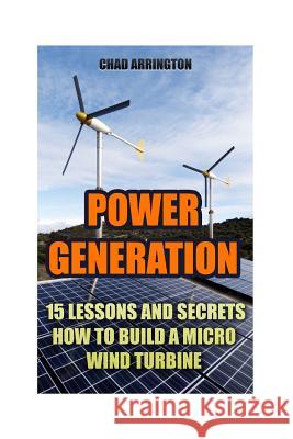 Power Generation: 15 Lessons And Secrets How to Build a Micro Wind Turbine Arrington, Chad 9781543265637 Createspace Independent Publishing Platform