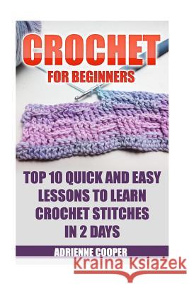 Crochet for Beginners: Top 10 Quick and Easy Lessons to Learn Crochet Stitches in 2 Days: (Learn Crochet, Crochet Patterns, Needlework) Adrienne Cooper 9781543265767