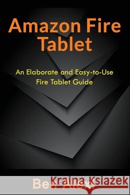 Amazon Fire Tablet: An Elaborate and Easy-to-Use Fire Tablet Guide Ben Alexi 9781543267419 Createspace Independent Publishing Platform