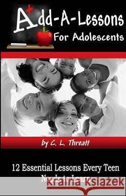 Add-a-Lessons: 12 Essential Lessons Every Teen Needs to Learn C. L. Threatt 9781543269963 Createspace Independent Publishing Platform