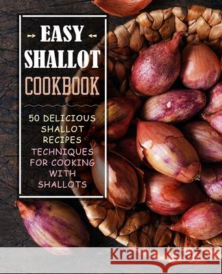 Easy Shallot Cookbook: 50 Delicious Shallot Recipes; Techniques for Cooking with Shallots Booksumo Press 9781543272659 Createspace Independent Publishing Platform