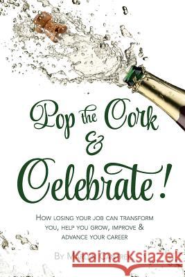 Pop The Cork & Celebrate!: Because losing your job may be the nudge you need to evolve and grow professionally and personally Cantrell, Marlen 9781543277753