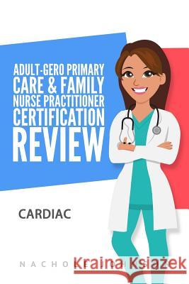 Adult-Gero Primary Care and Family Nurse Practitioner Certification Review: Cardiac Nachole Johnson Gary Webb 9781543284133 Createspace Independent Publishing Platform