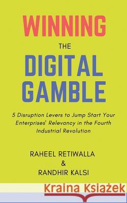 Winning the Digital Gamble: 5 Disruption Levers to Jump Start Your Enterprises' Relevancy in the Fourth Industrial Revolution Raheel Retiwalla Randhir Kalsi 9781543286458