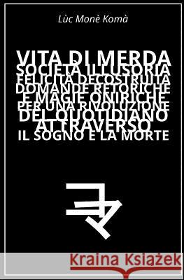 Vita di Merda, Società Illusoria, Felicità Decostruita: Domande Retoriche e Magie Oniriche per una Rivoluzione del Quotidiano Attraverso il Sogno e la Mone Koma, Luc 9781543288094 Createspace Independent Publishing Platform