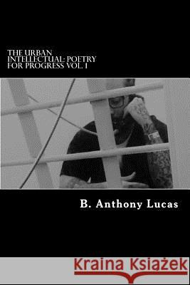 The Urban Intellectual: Poetry for Progress Vol. 1 B. Anthony Lucas 9781543293210