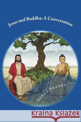 Jesus and Buddha: A Conversation: (A comparative study of the teachings of Jesus and Buddha) Shanks, Sonny 9781543296655 Createspace Independent Publishing Platform