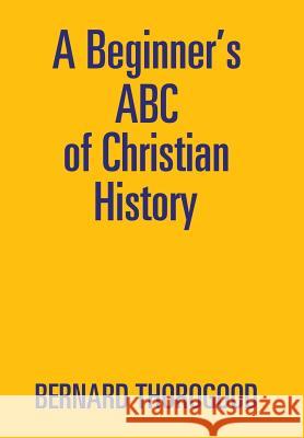 A Beginner's ABC of Christian History Bernard Thorogood 9781543401561 Xlibris