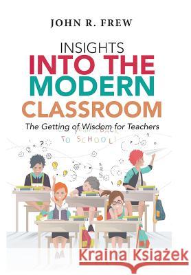 Insights into the Modern Classroom: The Getting of Wisdom for Teachers Frew, John R. 9781543402964