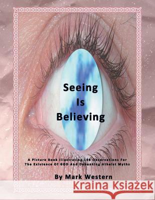 Seeing Is Believing: A Picture Book Illustrating 108 Observations for the Existence of God and Debunking Atheist Myths Mark Western 9781543404029
