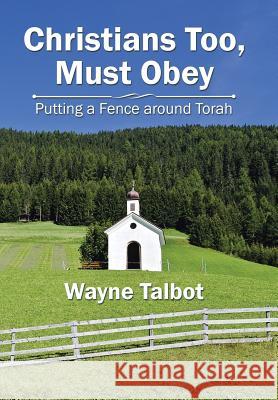 Christians Too, Must Obey: Putting a Fence Around Torah Wayne Talbot 9781543405675 Xlibris