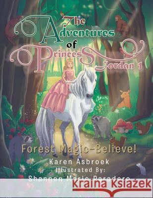 The Adventures of Princess Jordan 1: Forest Magic-Believe! Karen Asbroek 9781543405781