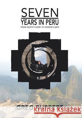 7 Years in Peru: From Death's Door to Heaven's Gate Greg Ruppert 9781543415278 Xlibris