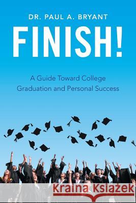 Finish!: A Guide Toward College Graduation and Personal Success Dr Paul a. Bryant 9781543416664 Xlibris