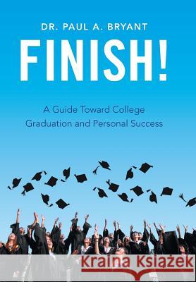 Finish!: A Guide Toward College Graduation and Personal Success Dr Paul a. Bryant 9781543416671 Xlibris