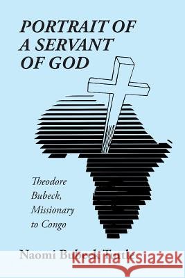 Portrait of a Servant of God: Theodore Bubeck, Missionary to Congo Naomi Bubec 9781543417197