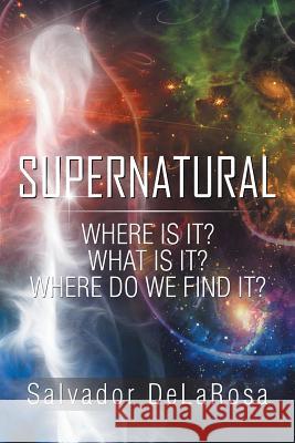 Supernatural: Where Is It? What Is It? Where Do We Find It? Salvador Delarosa 9781543418163 Xlibris