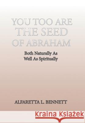 You Too Are The Seed of Abraham: Both Naturally As Well As Spiritually Alfaretta L Bennett 9781543419405 Xlibris