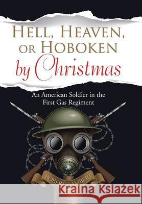 Hell, Heaven, or Hoboken by Christmas: An American Soldier in the First Gas Regiment Robert Lambert 9781543420814