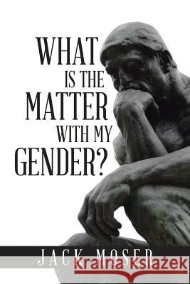 What Is the Matter with My Gender? Jack Moser, Dr, PhD 9781543422733 Xlibris