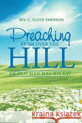 Preaching from Over the Hill: An Old Man Has His Say Rev C. Floyd Emerson 9781543422856 Xlibris