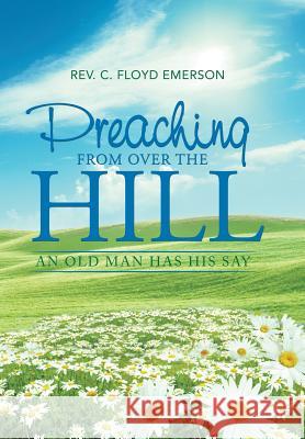 Preaching from Over the Hill: An Old Man Has His Say Rev C. Floyd Emerson 9781543422863 Xlibris