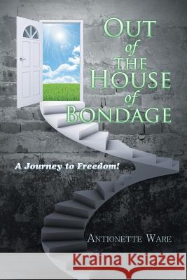 Out of the House of Bondage: A Journey to Freedom! Antionette Ware 9781543425703