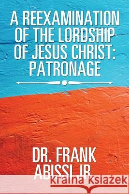 A Reexamination of the Lordship of Jesus Christ: Patronage Dr Frank Abiss 9781543426076 Xlibris