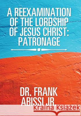 A Reexamination of the Lordship of Jesus Christ: Patronage Dr Frank Abiss 9781543426083 Xlibris