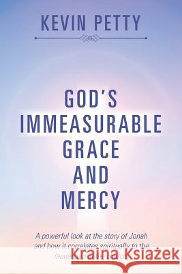 God's Immeasurable Grace and Mercy: A powerful look at the story of Jonah and how it correlates spiritually to the leadership in the church. Petty, Kevin 9781543427554