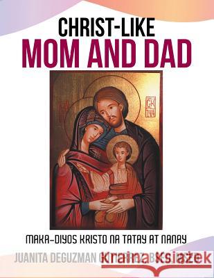 Christ-Like Mom and Dad: Maka-Diyos Kristo na Tatay at Nanay Juanita Gutierrez 9781543428629