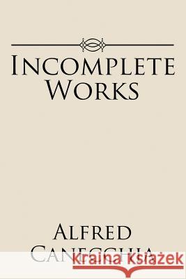 Incomplete Works Alfred Canecchia 9781543429169 Xlibris