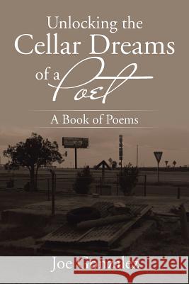 Unlocking the Cellar Dreams of a Poet: A Book of Poems Joe Gonzalez 9781543430127 Xlibris