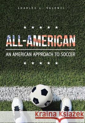 All-American: An American Approach to Soccer Charles L Valenti 9781543433050 Xlibris