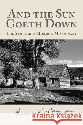 And the Sun Goeth Down: The Story of a Mormon Missionary Aaron L. Stewart 9781543433692