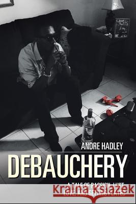 Debauchery: A Tale of Passion, Lust, Love, and Getting Played Andre Hadley 9781543433753